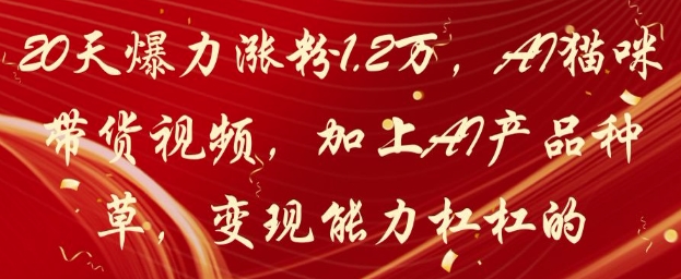 20天爆力涨粉1.2W，AI猫咪带货视频，加上AI产品种草，变现能力杠杠的-源码天堂