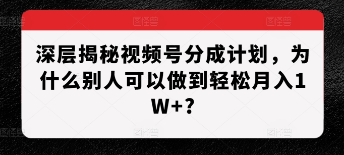深层揭秘视频号分成计划，为什么别人可以做到轻松月入1W+?-源码天堂