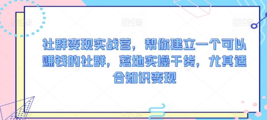 社群变现实战营，帮你建立一个可以赚钱的社群，落地实操干货，尤其适合知识变现-源码天堂