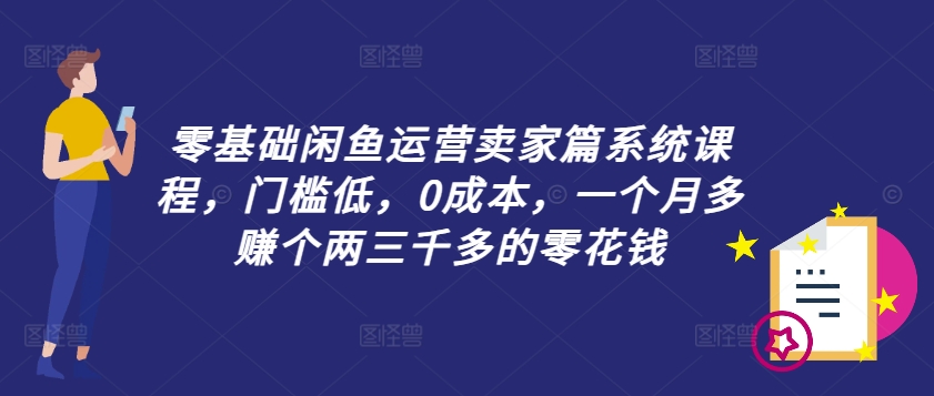 零基础闲鱼运营卖家篇系统课程，门槛低，0成本，一个月多赚个两三千多的零花钱-源码天堂