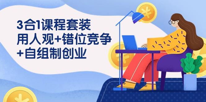 (9392期)3 合1课程套装，用人观+错位竞争+自组 制创业(43节课)-源码天堂