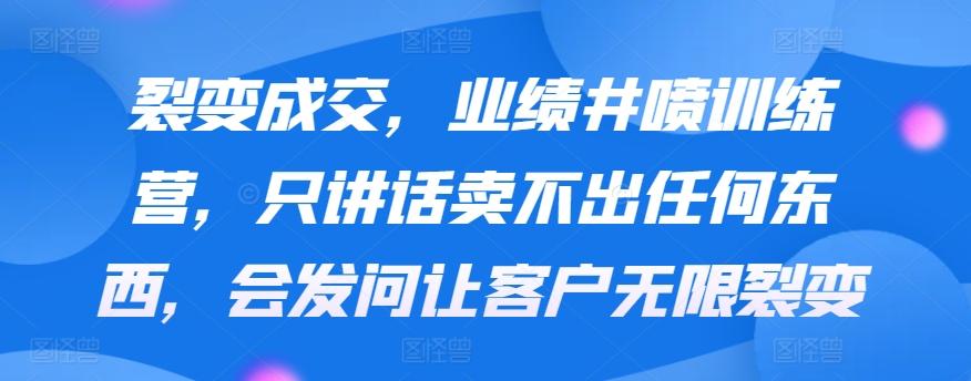 裂变成交，业绩井喷训练营，只讲话卖不出任何东西，会发问让客户无限裂变-源码天堂