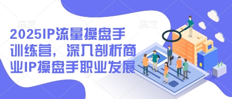 2025IP流量操盘手训练营，深入剖析商业IP操盘手职业发展(更新)-源码天堂