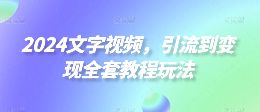 2024文字视频，引流到变现全套教程玩法【揭秘】-源码天堂