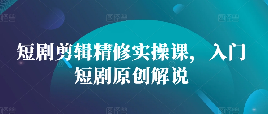 短剧剪辑精修实操课，入门短剧原创解说-源码天堂
