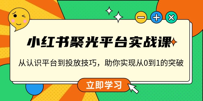 小红书 聚光平台实战课，从认识平台到投放技巧，助你实现从0到1的突破-源码天堂