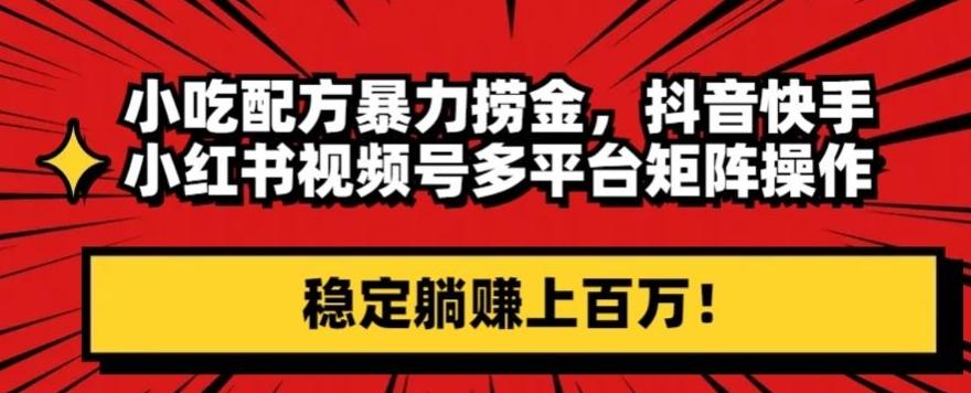 小吃配方暴力捞金，抖音快手小红书视频号多平台矩阵操作，稳定躺赚上百万！-源码天堂