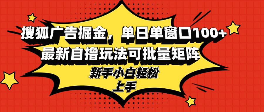 搜狐广告掘金，单日单窗口100+，最新自撸玩法可批量矩阵，适合新手小白-源码天堂