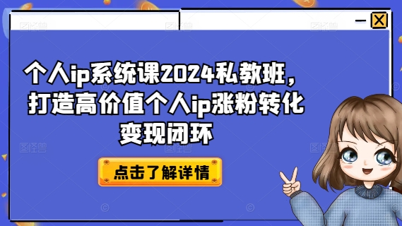 个人ip系统课2024私教班，打造高价值个人ip涨粉转化变现闭环-源码天堂