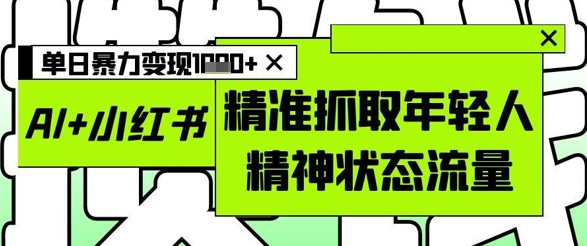 AI+小红书图文，精准抓取年轻人精神状态流量，单日暴力变现多张-源码天堂