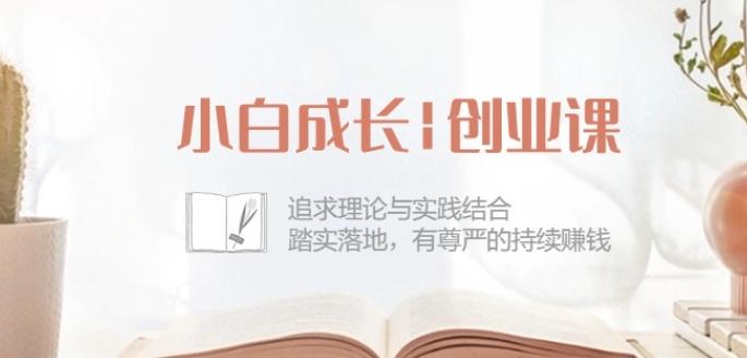 小白成长创业课：追求理论与实践结合，踏实落地，有尊严的持续赚钱-42节-源码天堂