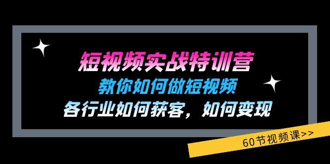 短视频实战特训营：教你如何做短视频，各行业如何获客，如何变现 (60节)-源码天堂