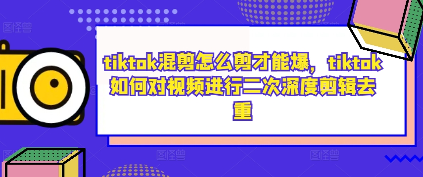 tiktok混剪怎么剪才能爆，tiktok如何对视频进行二次深度剪辑去重-源码天堂