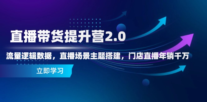 直播带货提升营2.0：流量逻辑数据，直播场景主题搭建，门店直播年销千万-源码天堂