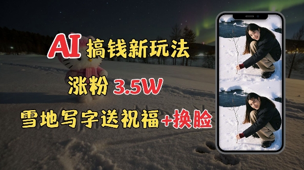 冬季搞钱新玩法，雪地写字表白送祝福、换脸，用免费AI手把手教你制作，轻松涨粉3.5w，接单到手软-源码天堂