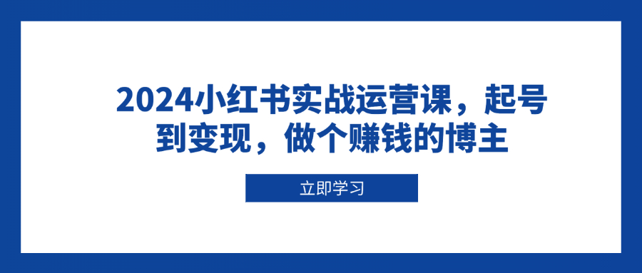 2024小红书实战运营课，起号到变现，做个赚钱的博主-源码天堂