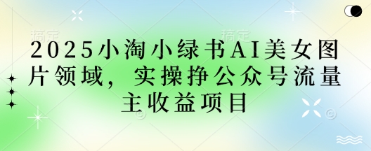 2025小绿书AI美女图片领域，实操挣公众号流量主收益项目-源码天堂