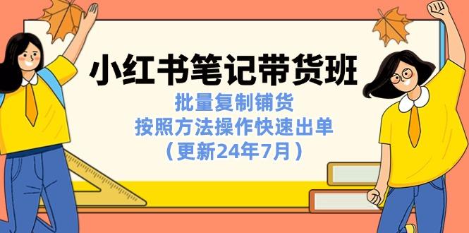 小红书笔记-带货班：批量复制铺货，按照方法操作快速出单(更新24年7月-源码天堂