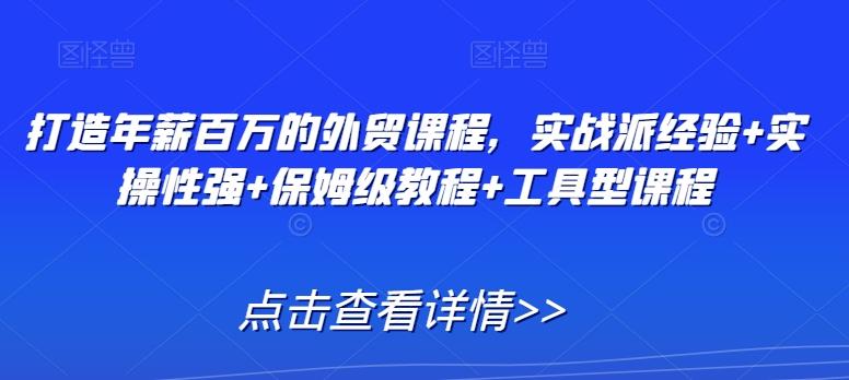 打造年薪百万的外贸课程，实战派经验+实操性强+保姆级教程+工具型课程-源码天堂