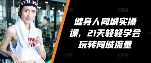 健身人同城实操课，21天轻轻学会玩转同城流量-源码天堂