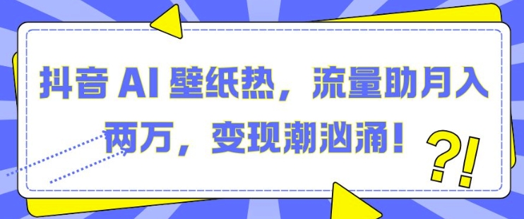 抖音 AI 壁纸热，流量助月入两W，变现潮汹涌【揭秘】-源码天堂