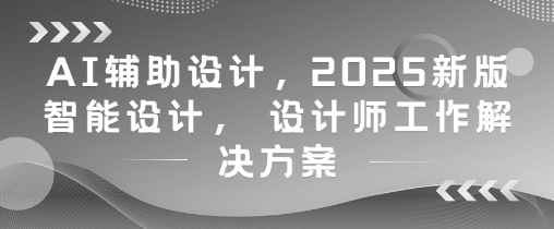 AI辅助设计，2025新版智能设计， 设计师工作解决方案-源码天堂