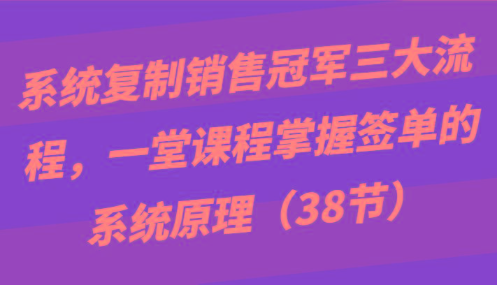 系统复制销售冠军三大流程，一堂课程掌握签单的系统原理(38节)-源码天堂