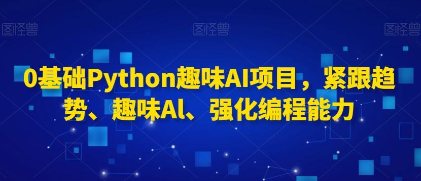 0基础Python趣味AI项目，紧跟趋势、趣味Al、强化编程能力-源码天堂