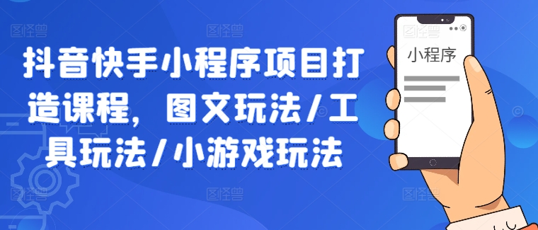 抖音快手小程序项目打造课程，图文玩法/工具玩法/小游戏玩法-源码天堂
