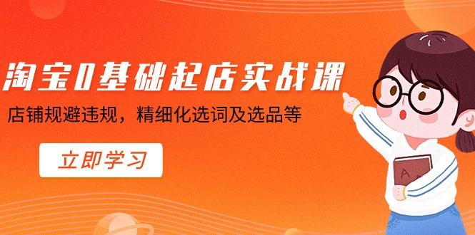 淘宝0基础起店实操课，店铺规避违规，精细化选词及选品等-源码天堂