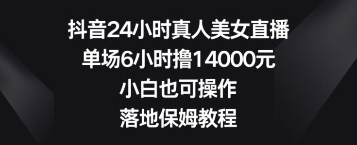 抖音24小时真人美女直播，单场6小时撸14000元，小白也可操作，落地保姆教程【揭秘】-源码天堂