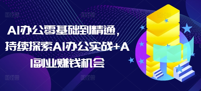 AI办公零基础到精通，持续探索AI办公实战+AI副业赚钱机会-源码天堂