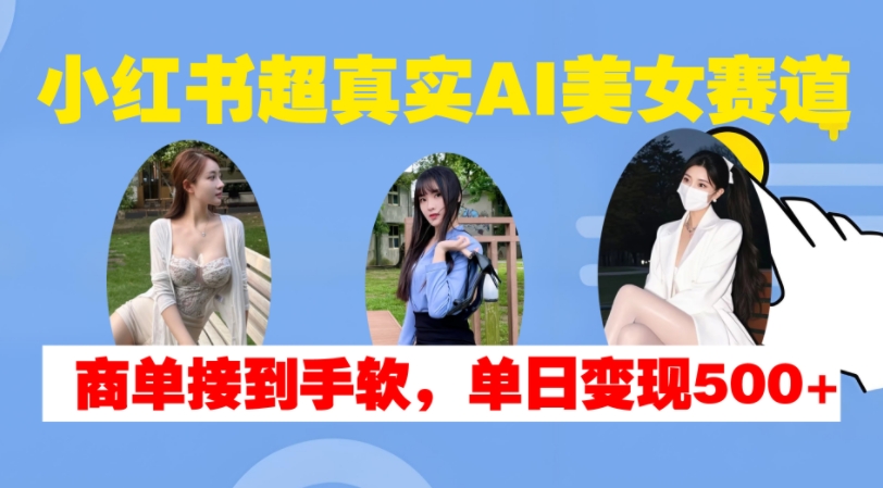 小红书超真实AI美女赛道，商单拿到手软，单日变现500+-源码天堂
