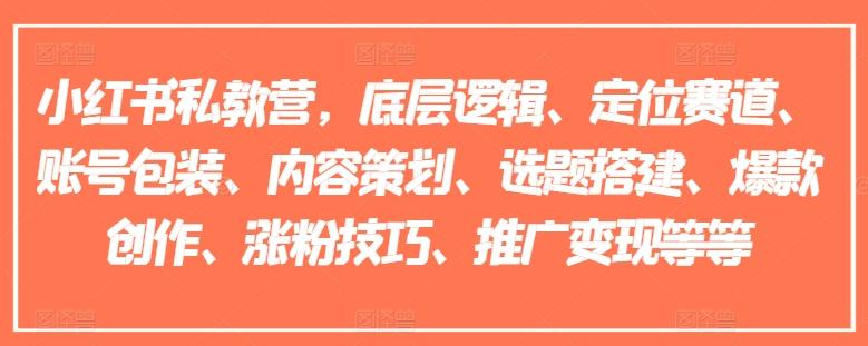 小红书私教营，底层逻辑、定位赛道、账号包装、内容策划、选题搭建、爆款创作、涨粉技巧、推广变现等等-源码天堂
