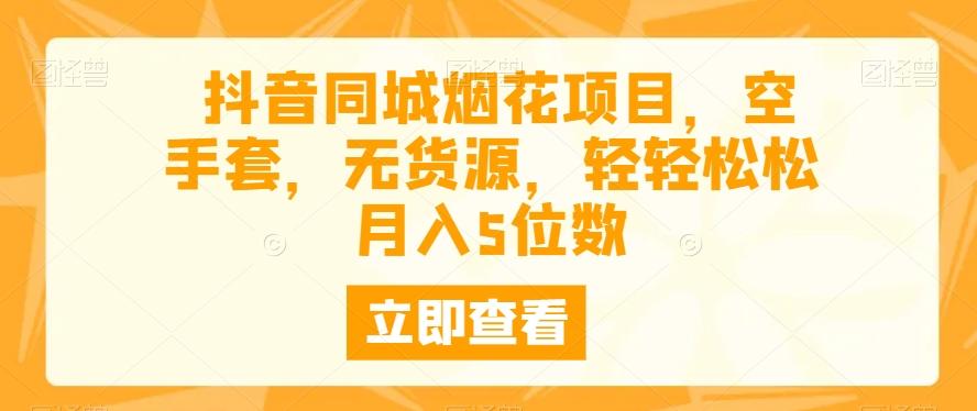 抖音同城烟花项目，空手套，无货源，轻轻松松月入5位数-源码天堂