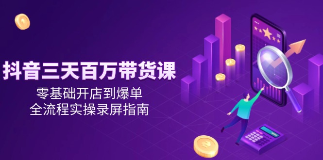 抖音三天百万带货课，零基础开店到爆单，全流程实操录屏指南-源码天堂