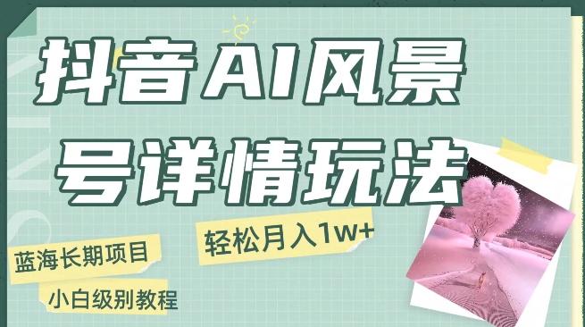 抖音AI风景号月入1万+详细教程玩法手机即可制作，小白轻松上手-源码天堂