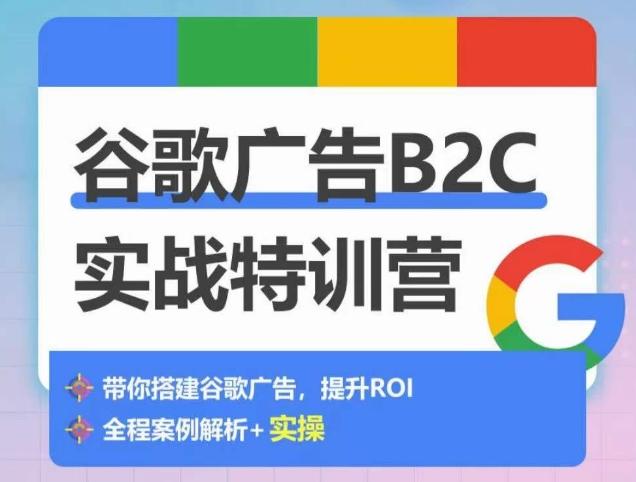 谷歌广告B2C实战特训营，500+谷歌账户总结经验，实战演示如何从0-1搭建广告账户-源码天堂