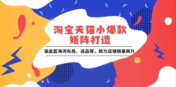 淘宝天猫小爆款矩阵打造：涵盖蓝海词布局、选品等，助力店铺销量飙升-源码天堂