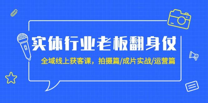 (9332期)实体行业老板翻身仗：全域-线上获客课，拍摄篇/成片实战/运营篇(20节课)-源码天堂