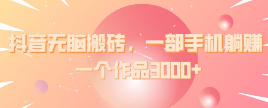 抖音无脑搬砖，一部手机躺赚，一个作品3000+-源码天堂