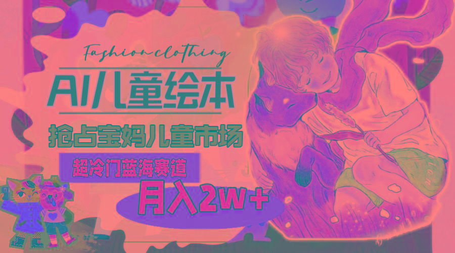 超冷门蓝海赛道，用AI做儿童绘本，抢占宝妈儿童市场，月入2w+(教程+素材-源码天堂