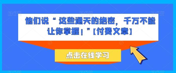 他们说 “ 这些通天的绝密，千万不能让你掌握! ”【付费文章】-源码天堂