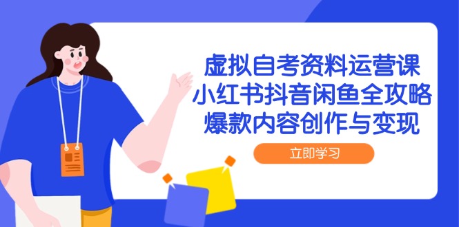 虚拟自考资料运营课，小红书抖音闲鱼全攻略，爆款内容创作与变现-源码天堂