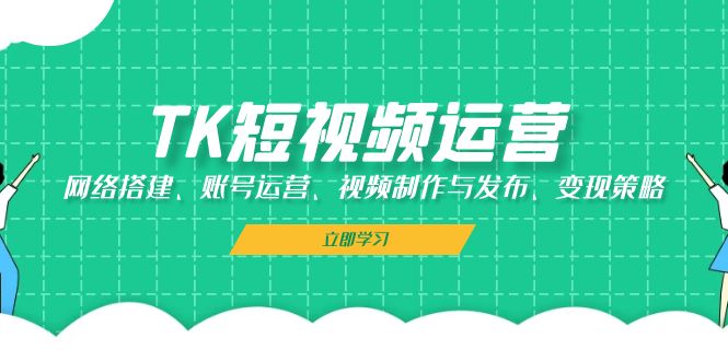 TK短视频运营：网络搭建、账号运营、视频制作与发布、变现策略-源码天堂