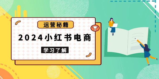 2024小红书电商教程，从入门到实战，教你有效打造爆款店铺，掌握选品技巧-源码天堂