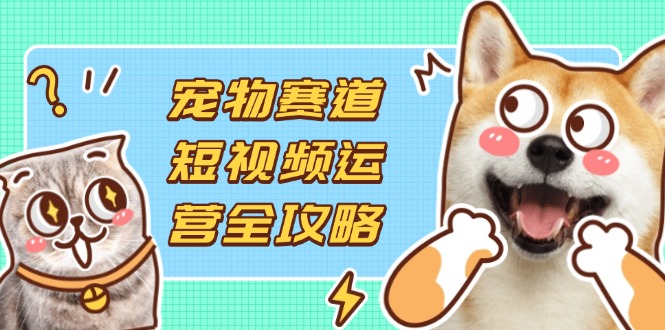（14345期）宠物赛道短视频运营全攻略，选品拍摄剪辑实操，实现流量到收益转化-源码天堂