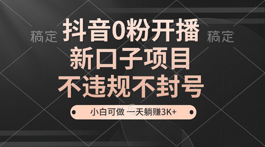 抖音0粉开播，新口子项目，不违规不封号，小白可做，一天躺赚3K+-源码天堂