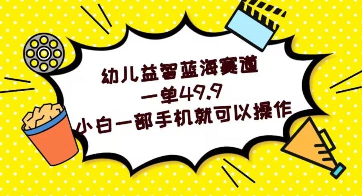 幼儿益智蓝海赛道，一单49.9，小白一部手机就可以操作-源码天堂