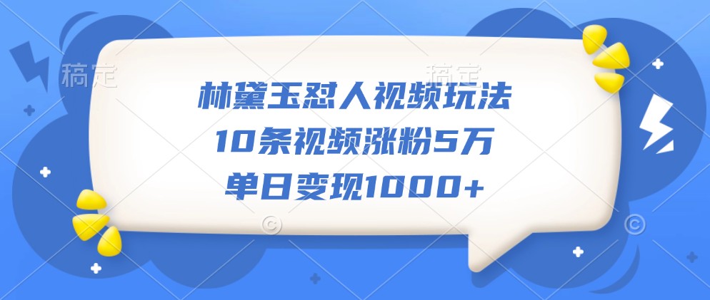 林黛玉怼人视频玩法，10条视频涨粉5万，单日变现1000+-源码天堂